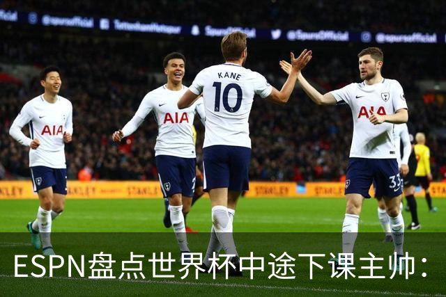 ESPN盘点世界杯中途下课主帅：拉穆奇上榜 洛佩特吉、车范根在列