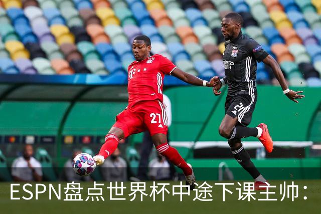 ESPN盘点世界杯中途下课主帅：拉穆奇上榜 洛佩特吉、车范根在列